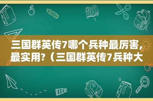 三国群英传7哪个兵种最厉害,最实用?（三国群英传7兵种大全图）