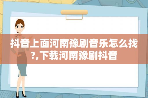 抖音上面河南豫剧音乐怎么找?,下载河南豫剧抖音