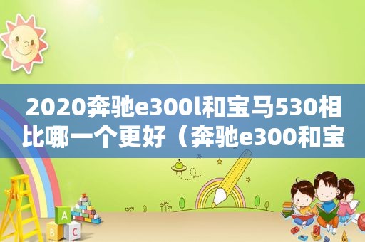 2020奔驰e300l和宝马530相比哪一个更好（奔驰e300和宝马530i哪个好）