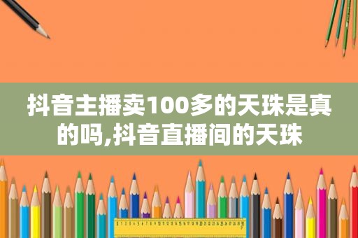 抖音主播卖100多的天珠是真的吗,抖音直播间的天珠