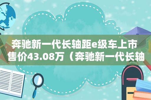 奔驰新一代长轴距e级车上市 售价43.08万（奔驰新一代长轴距e级车上市 售价43.08元）