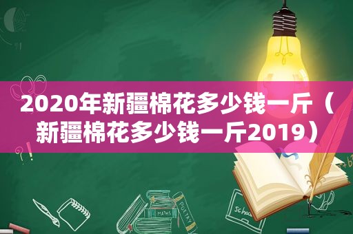 2020年新疆棉花多少钱一斤（新疆棉花多少钱一斤2019）