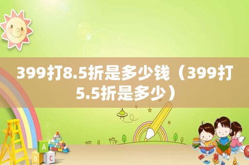 399打8.5折是多少钱（399打5.5折是多少）