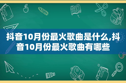 抖音10月份最火歌曲是什么,抖音10月份最火歌曲有哪些