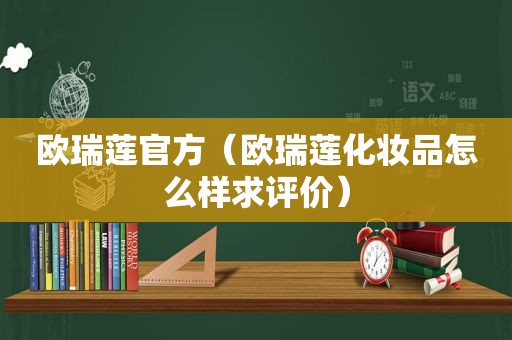 欧瑞莲官方（欧瑞莲化妆品怎么样求评价）