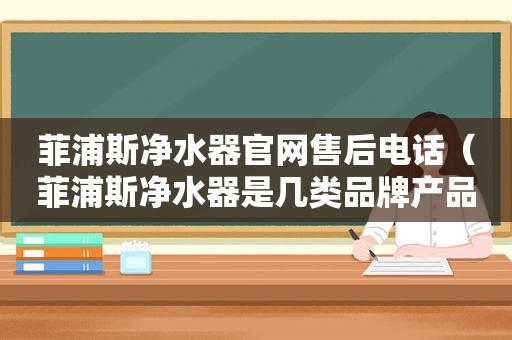 菲浦斯净水器官网售后电话（菲浦斯净水器是几类品牌产品）