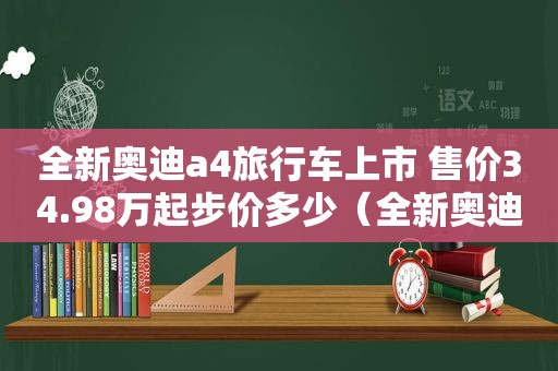 全新奥迪a4旅行车上市 售价34.98万起步价多少（全新奥迪a4旅行车上市 售价34.98万起步）