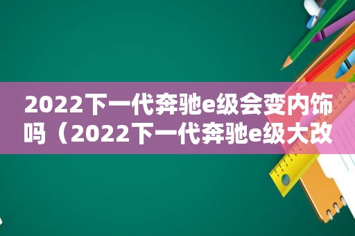 2022下一代奔驰e级会变内饰吗（2022下一代奔驰e级大改款）