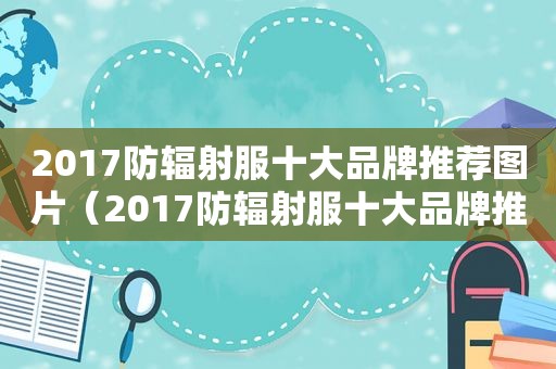 2017防辐射服十大品牌推荐图片（2017防辐射服十大品牌推荐及价格）