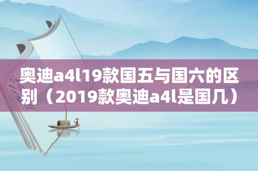 奥迪a4l19款国五与国六的区别（2019款奥迪a4l是国几）