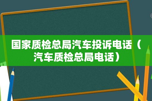 国家质检总局汽车投诉电话（汽车质检总局电话）