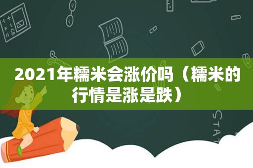 2021年糯米会涨价吗（糯米的行情是涨是跌）