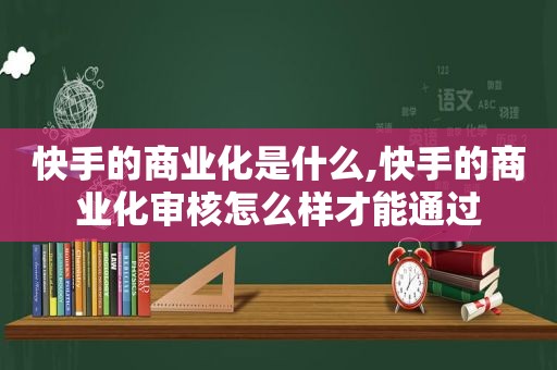 快手的商业化是什么,快手的商业化审核怎么样才能通过