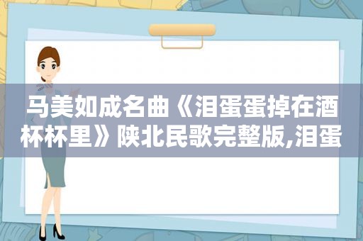 马美如成名曲《泪蛋蛋掉在酒杯杯里》陕北民歌完整版,泪蛋蛋掉进酒杯里陕北秧歌马如美