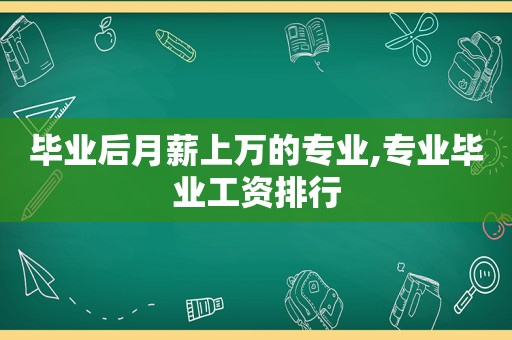 毕业后月薪上万的专业,专业毕业工资排行