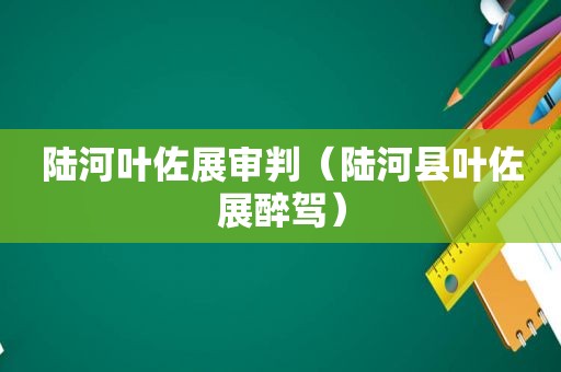 陆河叶佐展审判（陆河县叶佐展醉驾）