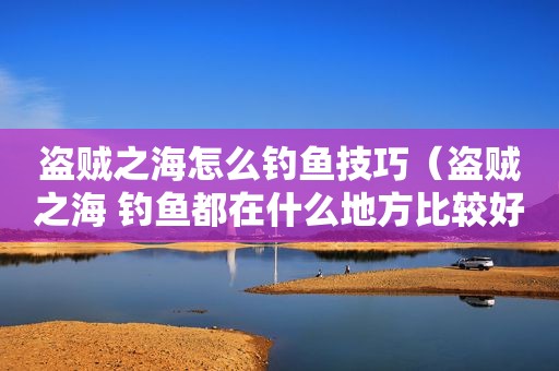 盗贼之海怎么钓鱼技巧（盗贼之海 钓鱼都在什么地方比较好）