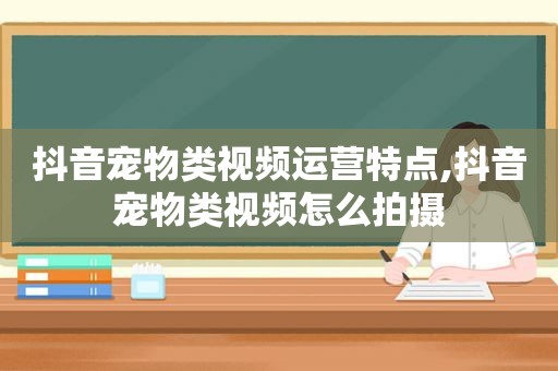 抖音宠物类视频运营特点,抖音宠物类视频怎么拍摄