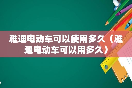 雅迪电动车可以使用多久（雅迪电动车可以用多久）