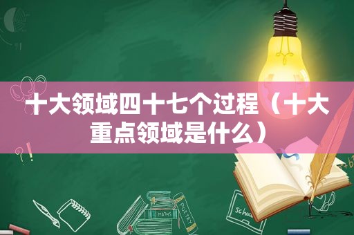 十大领域四十七个过程（十大重点领域是什么）