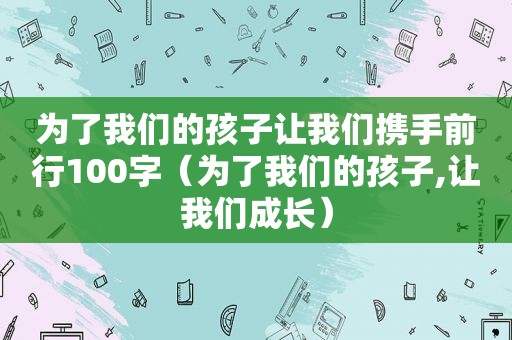 为了我们的孩子让我们携手前行100字（为了我们的孩子,让我们成长）