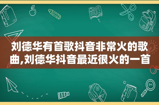 刘德华有首歌抖音非常火的歌曲,刘德华抖音最近很火的一首歌