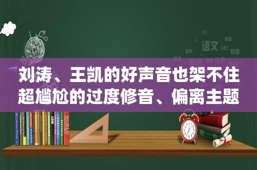 刘涛、王凯的好声音也架不住超尴尬的过度修音、偏离主题和bug