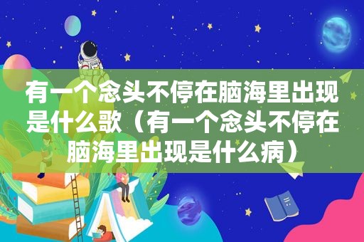 有一个念头不停在脑海里出现是什么歌（有一个念头不停在脑海里出现是什么病）