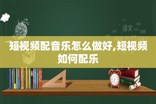 短视频配音乐怎么做好,短视频如何配乐