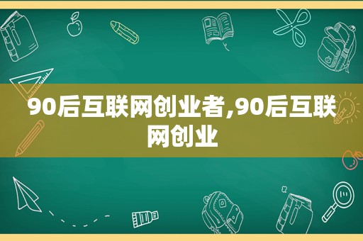 90后互联网创业者,90后互联网创业