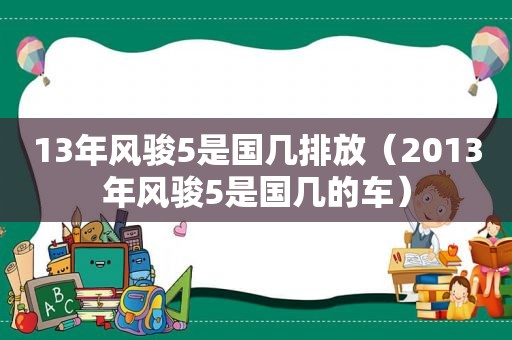 13年风骏5是国几排放（2013年风骏5是国几的车）