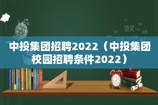 中投集团招聘2022（中投集团校园招聘条件2022）