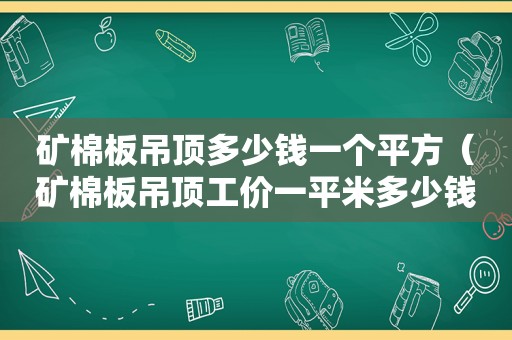 矿棉板吊顶多少钱一个平方（矿棉板吊顶工价一平米多少钱）