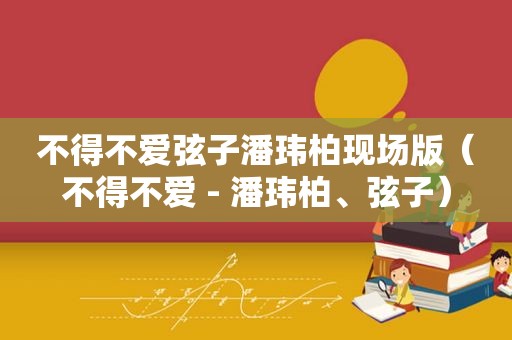 不得不爱弦子潘玮柏现场版（不得不爱 - 潘玮柏、弦子）