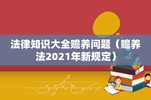 法律知识大全赡养问题（赡养法2021年新规定）