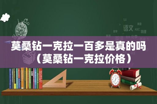 莫桑钻一克拉一百多是真的吗（莫桑钻一克拉价格）