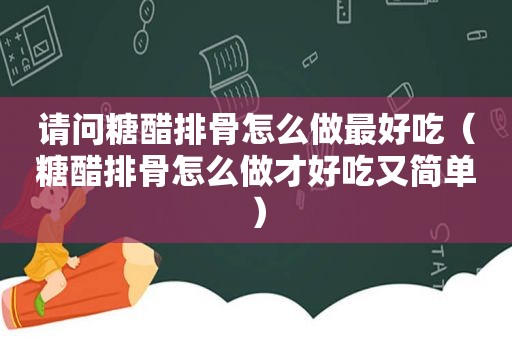 请问糖醋排骨怎么做最好吃（糖醋排骨怎么做才好吃又简单）