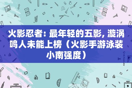 火影忍者: 最年轻的五影, 漩涡鸣人未能上榜（火影手游泳装小南强度）