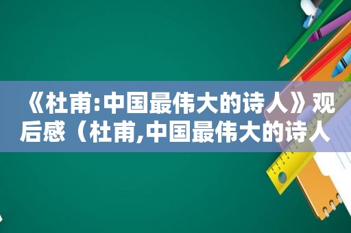 《杜甫:中国最伟大的诗人》观后感（杜甫,中国最伟大的诗人观后感）