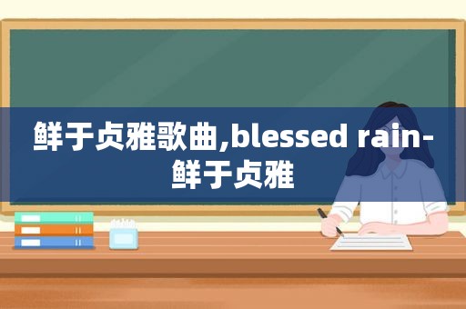 鲜于贞雅歌曲,blessed rain-鲜于贞雅