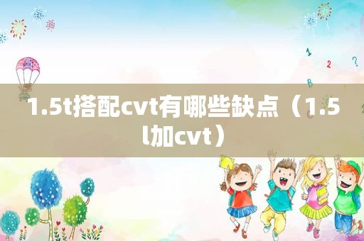 1.5t搭配cvt有哪些缺点（1.5l加cvt）