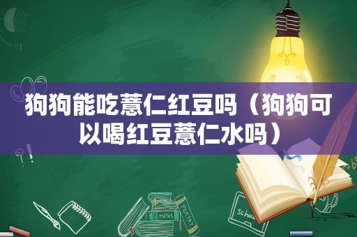 狗狗能吃薏仁红豆吗（狗狗可以喝红豆薏仁水吗）