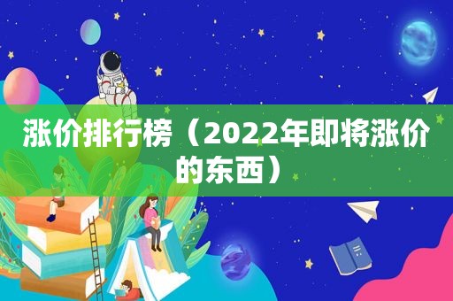 涨价排行榜（2022年即将涨价的东西）