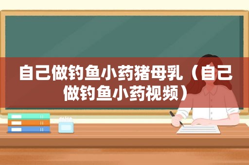 自己做钓鱼小药猪母乳（自己做钓鱼小药视频）