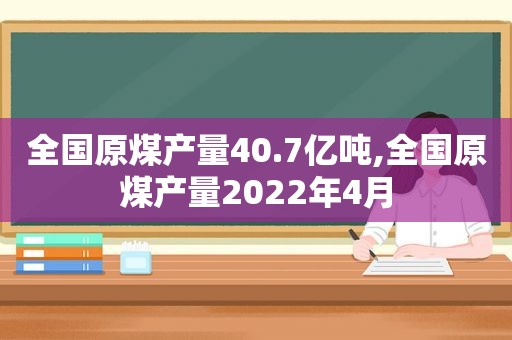 全国原煤产量40.7亿吨,全国原煤产量2022年4月