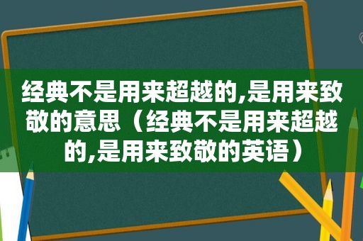 经典不是用来超越的,是用来致敬的意思（经典不是用来超越的,是用来致敬的英语）