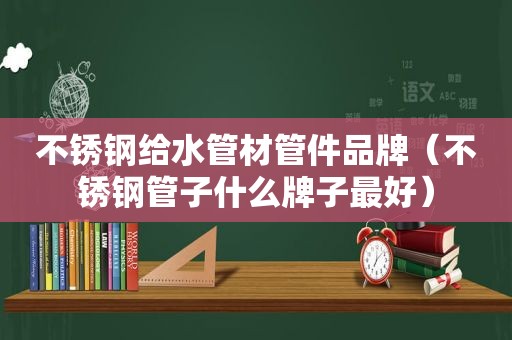 不锈钢给水管材管件品牌（不锈钢管子什么牌子最好）