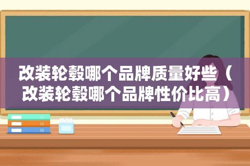 改装轮毂哪个品牌质量好些（改装轮毂哪个品牌性价比高）