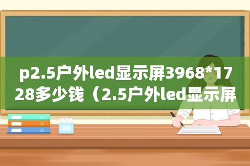 p2.5户外led显示屏3968*1728多少钱（2.5户外led显示屏幕）