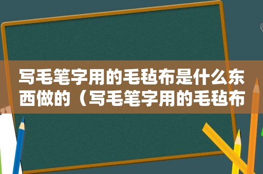 写毛笔字用的毛毡布是什么东西做的（写毛笔字用的毛毡布是什么东西图片）